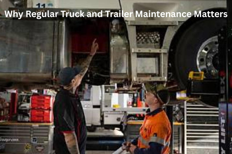 Why Regular Truck and Trailer Maintenance Matters